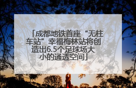 成都地铁首座“无柱车站”幸福梅林站将创造出6.5个足球场大小的通透空间