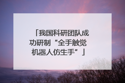 我国科研团队成功研制“全手触觉机器人仿生手”