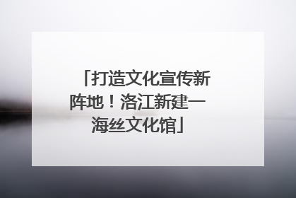 打造文化宣传新阵地！洛江新建一海丝文化馆