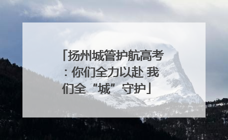 扬州城管护航高考：你们全力以赴 我们全“城”守护