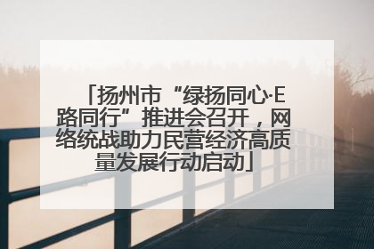 扬州市“绿扬同心·E路同行”推进会召开，网络统战助力民营经济高质量发展行动启动