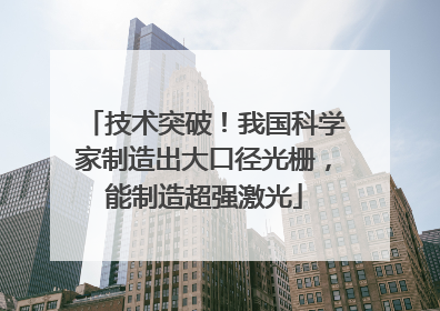 技术突破！我国科学家制造出大口径光栅，能制造超强激光