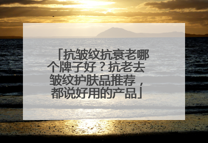 抗皱纹抗衰老哪个牌子好？抗老去皱纹护肤品推荐，都说好用的产品