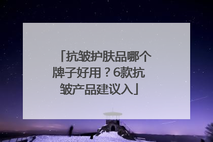 抗皱护肤品哪个牌子好用？6款抗皱产品建议入