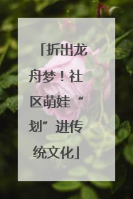 折出龙舟梦！社区萌娃“划”进传统文化