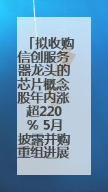 拟收购信创服务器龙头的芯片概念股年内涨超220% 5月披露并购重组进展的A股名单一览