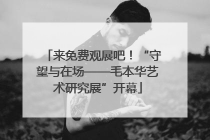 来免费观展吧！“守望与在场——毛本华艺术研究展”开幕