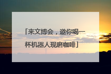 来文博会，邀你喝一杯机器人现磨咖啡