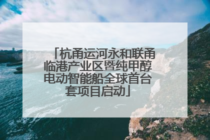 杭甬运河永和联甬临港产业区暨纯甲醇电动智能船全球首台套项目启动