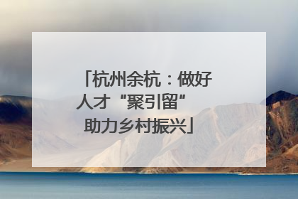 杭州余杭：做好人才“聚引留” 助力乡村振兴