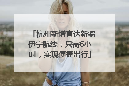 杭州新增直达新疆伊宁航线，只需6小时，实现便捷出行