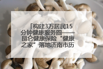 构建3万居民15分钟健康服务圈——昆仑健康保险“健康之家”落地济南市历城区鲍山街道