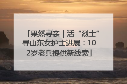 果然寻亲｜活“烈士”寻山东女护士进展：102岁老兵提供新线索