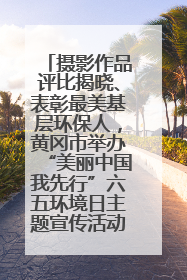 摄影作品评比揭晓、表彰最美基层环保人，黄冈市举办“美丽中国我先行”六五环境日主题宣传活动