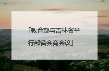 教育部与吉林省举行部省会商会议