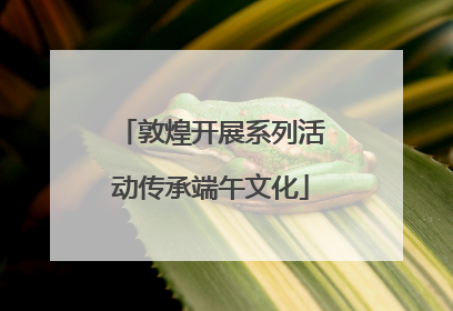 敦煌开展系列活动传承端午文化