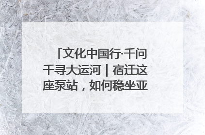 文化中国行·千问千寻大运河｜宿迁这座泵站，如何稳坐亚洲第一宝座？