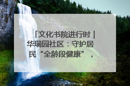 文化书院进行时｜华瑞园社区：守护居民“全龄段健康”，“圈”出幸福感