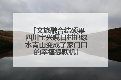 文旅融合结硕果 四川宝兴嘎日村把绿水青山变成了家门口的幸福提款机