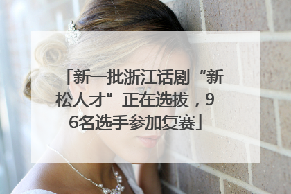新一批浙江话剧“新松人才”正在选拔，96名选手参加复赛