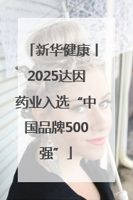 新华健康丨2025达因药业入选“中国品牌500强”