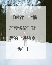 时评：“榴莲腰斩价”背后的“铁轨密码”