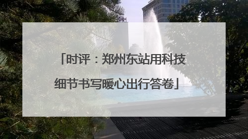 时评：郑州东站用科技细节书写暖心出行答卷