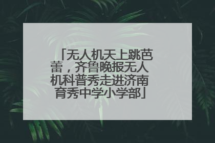 无人机天上跳芭蕾，齐鲁晚报无人机科普秀走进济南育秀中学小学部