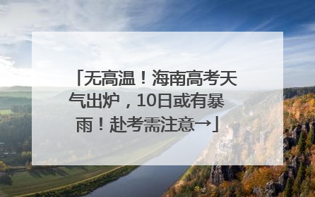 无高温！海南高考天气出炉，10日或有暴雨！赴考需注意→