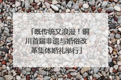 既传统又浪漫！铜川首届非遗与婚俗改革集体婚礼举行