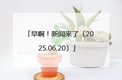 早啊！新闻来了〔2025.06.20〕