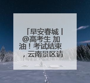 早安春城丨@高考生 加油！考试结束，云南景区请你免费游山玩水