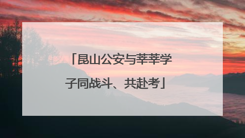 昆山公安与莘莘学子同战斗、共赴考