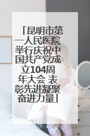 昆明市第一人民医院举行庆祝中国共产党成立104周年大会 表彰先进凝聚奋进力量