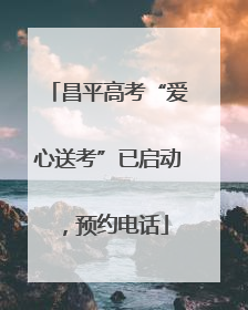 昌平高考“爱心送考”已启动，预约电话