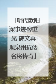 明代欧阳深事迹碑重光 碑文再现泉州抗倭名将传奇