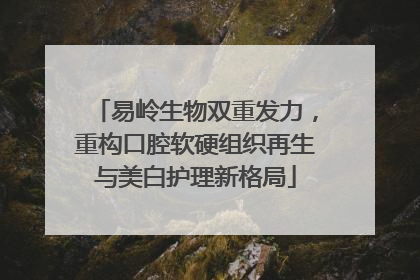 易岭生物双重发力，重构口腔软硬组织再生与美白护理新格局