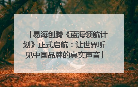 易海创腾《蓝海领航计划》正式启航：让世界听见中国品牌的真实声音