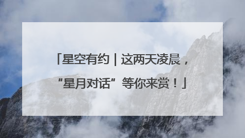 星空有约｜这两天凌晨，“星月对话”等你来赏！