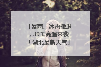 暴雨、冰雹撤退，39℃高温来袭！湖北最新天气