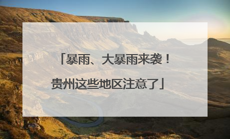 暴雨、大暴雨来袭！贵州这些地区注意了