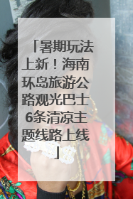 暑期玩法上新！海南环岛旅游公路观光巴士6条清凉主题线路上线