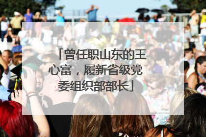 曾任职山东的王心富，履新省级党委组织部部长