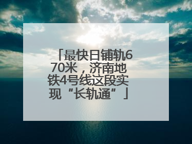 最快日铺轨670米，济南地铁4号线这段实现“长轨通”