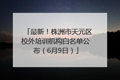 最新！株洲市天元区校外培训机构白名单公布（6月9日）