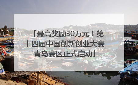 最高奖励30万元！第十四届中国创新创业大赛青岛赛区正式启动