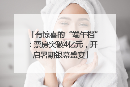 有惊喜的“端午档”：票房突破4亿元，开启暑期银幕盛宴