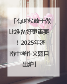 有时候敢于做比准备好更重要！2025年济南中考作文题目出炉