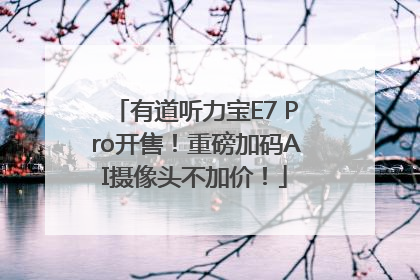 有道听力宝E7 Pro开售！重磅加码AI摄像头不加价！