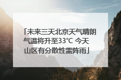 未来三天北京天气晴朗气温将升至33℃ 今天山区有分散性雷阵雨